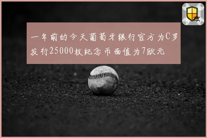 一年前的今天葡萄牙银行官方为C罗发行25000枚纪念币面值为7欧元