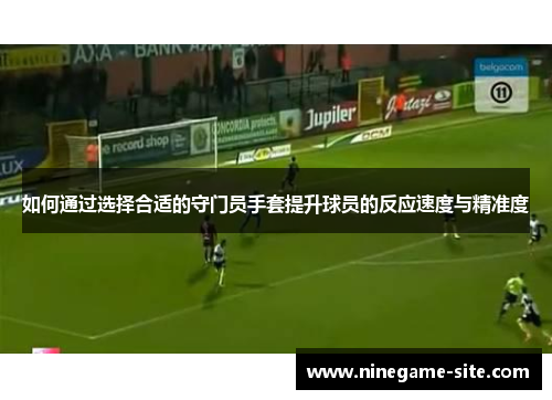 如何通过选择合适的守门员手套提升球员的反应速度与精准度